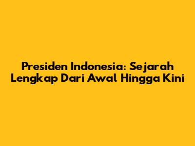 Presiden Indonesia: Sejarah Lengkap Dari Awal Hingga Kini