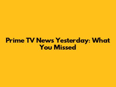 Prime TV News Yesterday: What You Missed