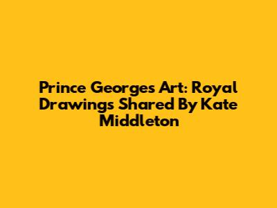 Prince George's Art: Royal Drawings Shared By Kate Middleton