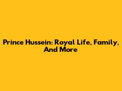 Prince Hussein: Royal Life, Family, And More