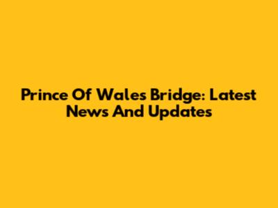 Prince Of Wales Bridge: Latest News And Updates