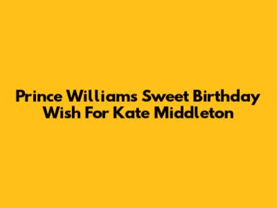 Prince William's Sweet Birthday Wish For Kate Middleton