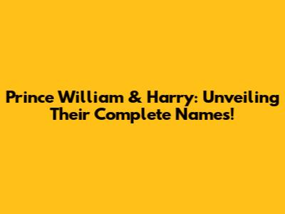 Prince William & Harry: Unveiling Their Complete Names!