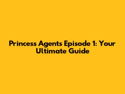 Princess Agents Episode 1: Your Ultimate Guide