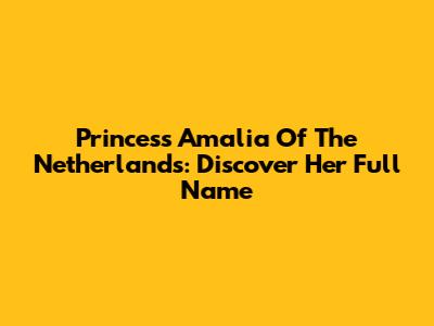 Princess Amalia Of The Netherlands: Discover Her Full Name