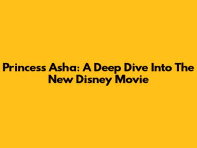 Princess Asha: A Deep Dive Into The New Disney Movie