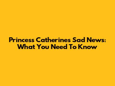 Princess Catherine's Sad News: What You Need To Know