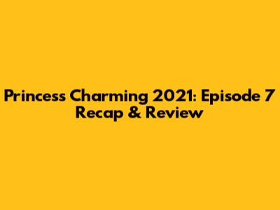 Princess Charming 2021: Episode 7 Recap & Review