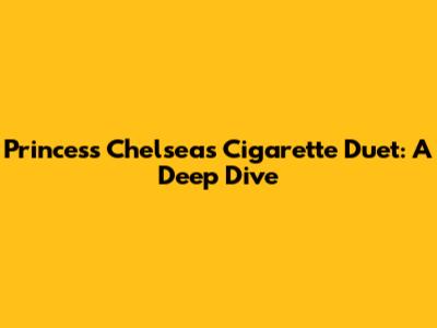 Princess Chelsea's 'Cigarette Duet': A Deep Dive