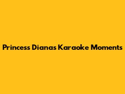 Princess Diana's Karaoke Moments