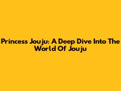 Princess Jouju: A Deep Dive Into The World Of Jouju