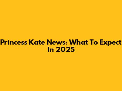 Princess Kate News: What To Expect In 2025