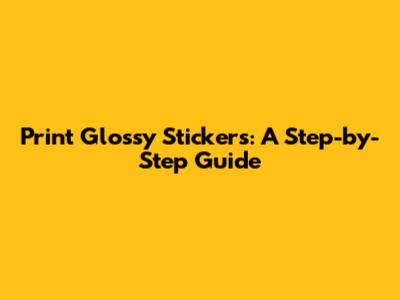 Print Glossy Stickers: A Step-by-Step Guide
