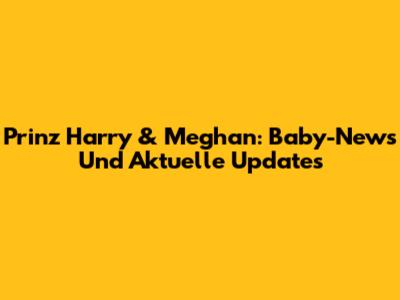 Prinz Harry & Meghan: Baby-News Und Aktuelle Updates