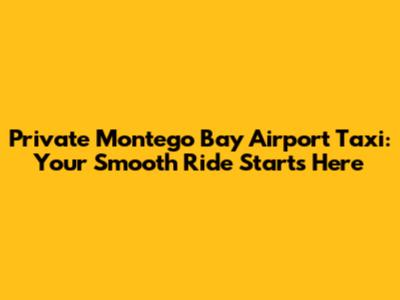 Private Montego Bay Airport Taxi: Your Smooth Ride Starts Here