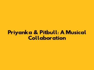 Priyanka & Pitbull: A Musical Collaboration