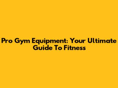 Pro Gym Equipment: Your Ultimate Guide To Fitness