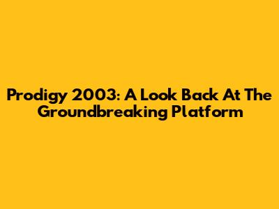 Prodigy 2003: A Look Back At The Groundbreaking Platform