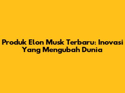 Produk Elon Musk Terbaru: Inovasi Yang Mengubah Dunia