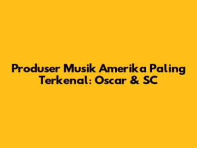 Produser Musik Amerika Paling Terkenal: Oscar & SC