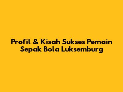 Profil & Kisah Sukses Pemain Sepak Bola Luksemburg