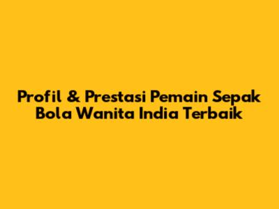 Profil & Prestasi Pemain Sepak Bola Wanita India Terbaik