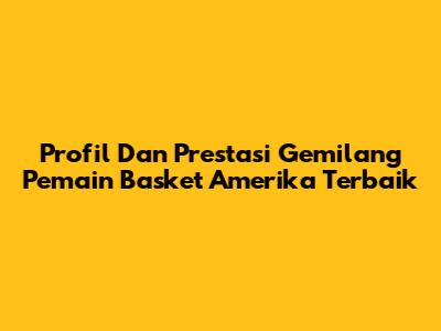 Profil Dan Prestasi Gemilang Pemain Basket Amerika Terbaik