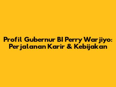 Profil Gubernur BI Perry Warjiyo: Perjalanan Karir & Kebijakan