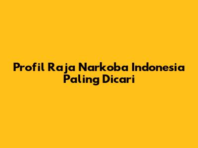Profil Raja Narkoba Indonesia Paling Dicari