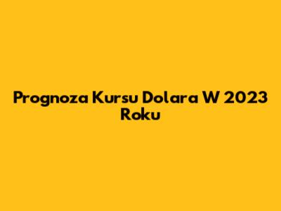 Prognoza Kursu Dolara W 2023 Roku