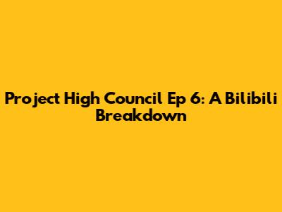 Project High Council Ep 6: A Bilibili Breakdown