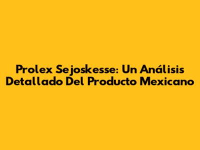 Prolex Sejoskesse: Un Análisis Detallado Del Producto Mexicano