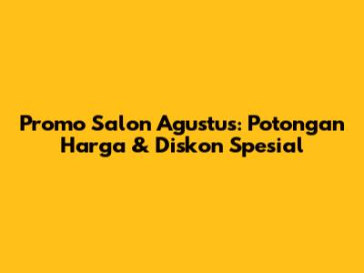 Promo Salon Agustus: Potongan Harga & Diskon Spesial