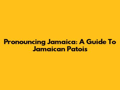 Pronouncing Jamaica: A Guide To Jamaican Patois