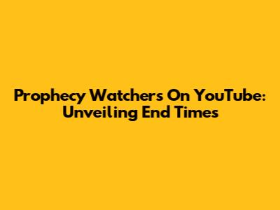 Prophecy Watchers On YouTube: Unveiling End Times