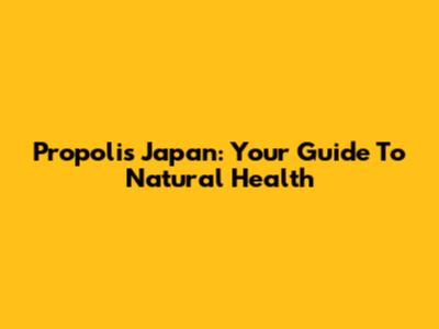 Propolis Japan: Your Guide To Natural Health