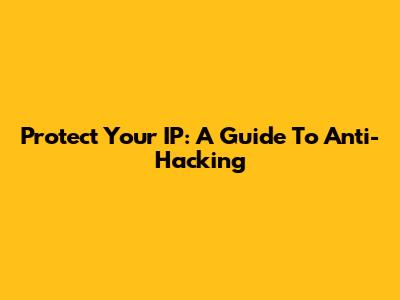 Protect Your IP: A Guide To Anti-Hacking