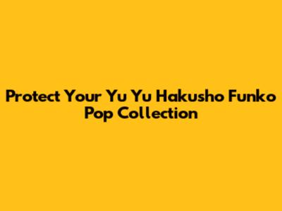 Protect Your Yu Yu Hakusho Funko Pop Collection
