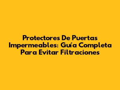 Protectores De Puertas Impermeables: Guía Completa Para Evitar Filtraciones