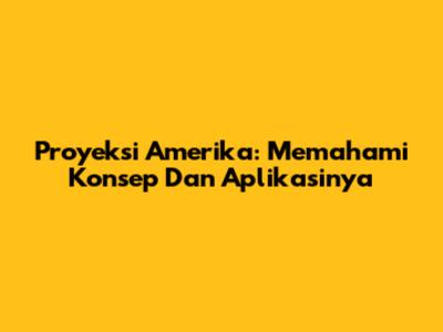 Proyeksi Amerika: Memahami Konsep Dan Aplikasinya