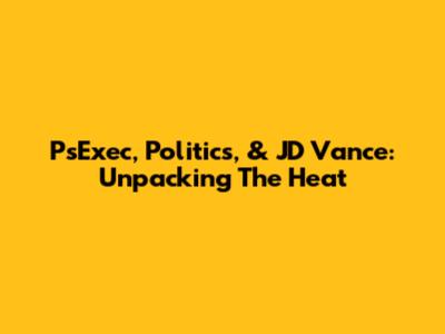 PsExec, Politics, & JD Vance: Unpacking The 'Heat'