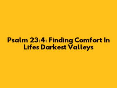 Psalm 23:4: Finding Comfort In Life's Darkest Valleys