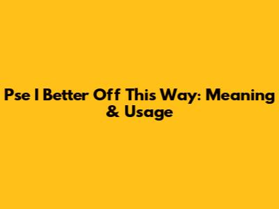 Pse I Better Off This Way: Meaning & Usage