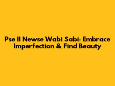 Pse II Newse Wabi Sabi: Embrace Imperfection & Find Beauty