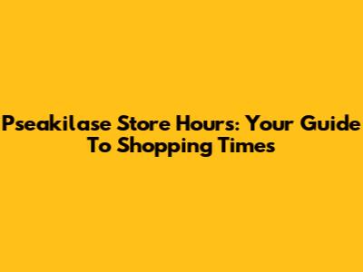 Pseakilase Store Hours: Your Guide To Shopping Times