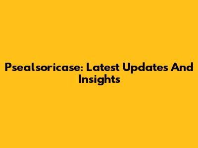 Psealsoricase: Latest Updates And Insights