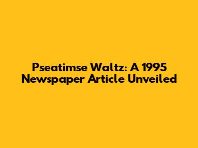 Pseatimse Waltz: A 1995 Newspaper Article Unveiled