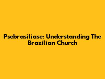 Psebrasiliase: Understanding The Brazilian Church