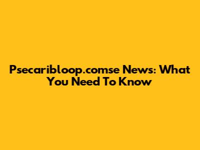 Psecaribloop.comse News: What You Need To Know
