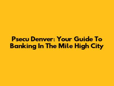 Psecu Denver: Your Guide To Banking In The Mile High City